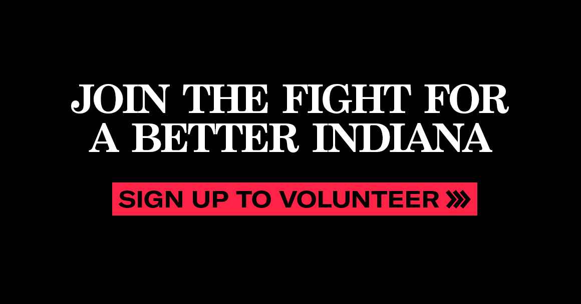 Join the fight for a better Indiana. Sign up to volunteer.